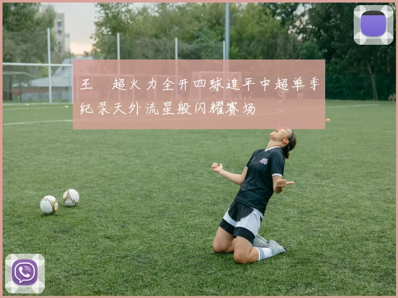 王燊超火力全开四球追平中超单季纪录天外流星般闪耀赛场