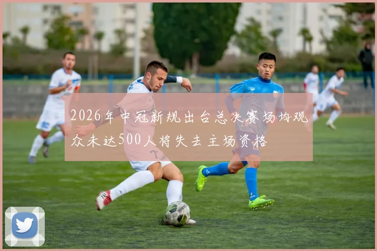 2026年中冠新规出台总决赛场均观众未达500人将失去主场资格