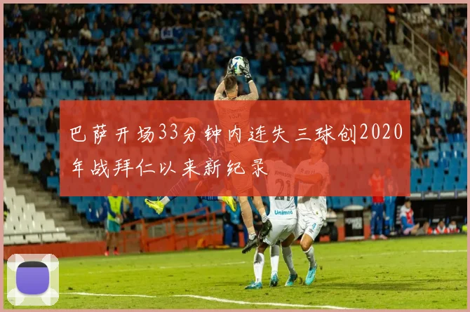 巴萨开场33分钟内连失三球创2020年战拜仁以来新纪录