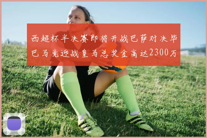 西超杯半决赛即将开战巴萨对决毕巴马竞迎战皇马总奖金高达2300万欧