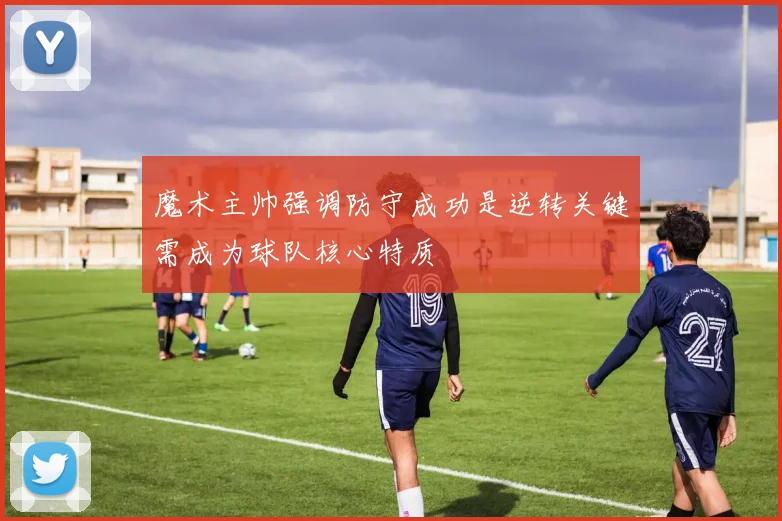 魔术主帅强调防守成功是逆转关键需成为球队核心特质