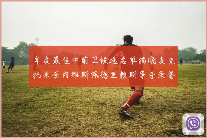 年度最佳中前卫候选名单揭晓麦克托米奈内维斯佩德里赖斯争夺荣誉