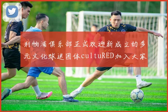 利物浦俱乐部正式欢迎新成立的多元文化球迷团体cultuRED加入大家庭
