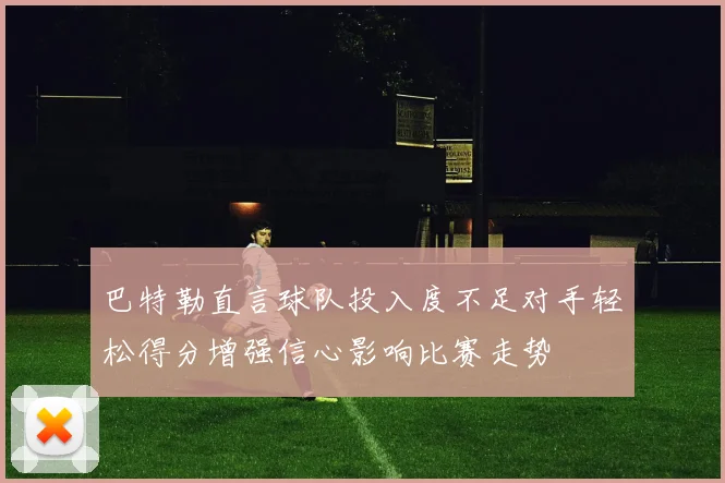 巴特勒直言球队投入度不足对手轻松得分增强信心影响比赛走势