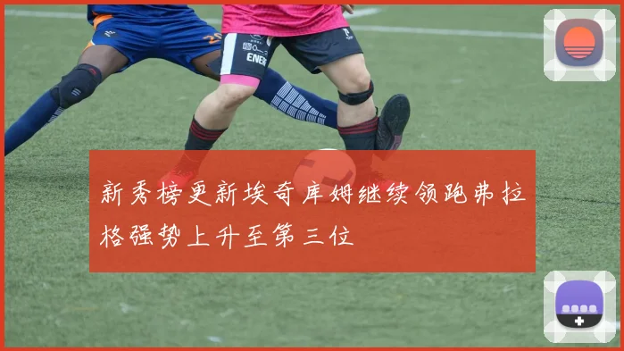 新秀榜更新埃奇库姆继续领跑弗拉格强势上升至第三位