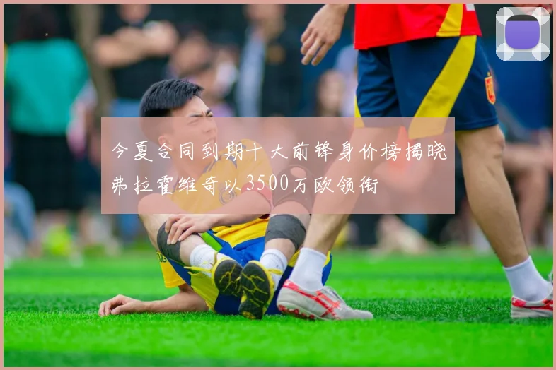 今夏合同到期十大前锋身价榜揭晓弗拉霍维奇以3500万欧领衔