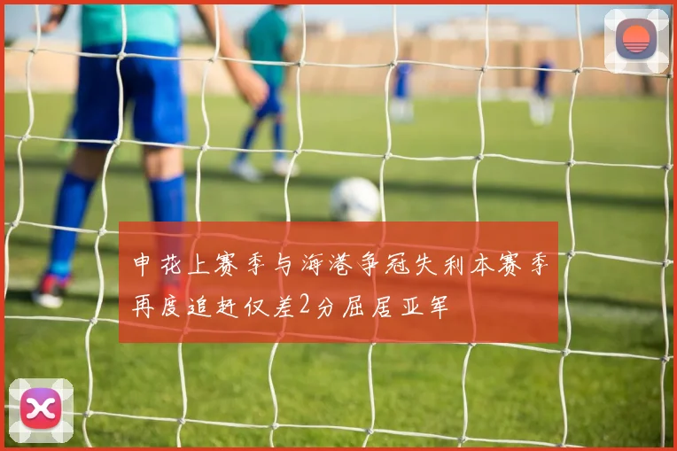 申花上赛季与海港争冠失利本赛季再度追赶仅差2分屈居亚军