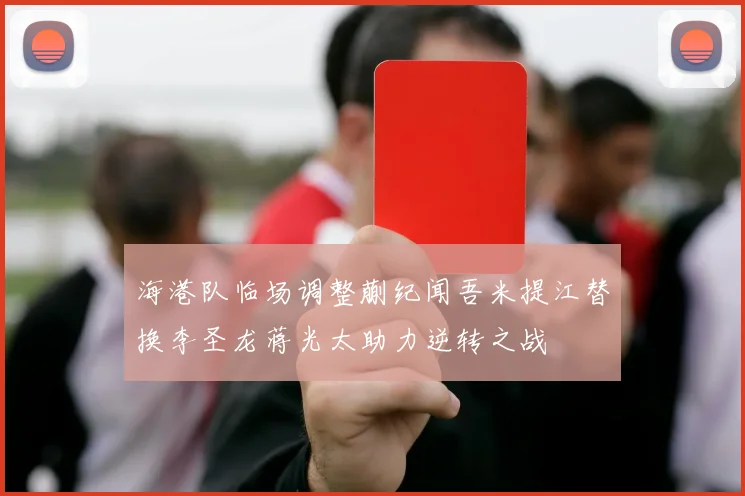 海港队临场调整蒯纪闻吾米提江替换李圣龙蒋光太助力逆转之战