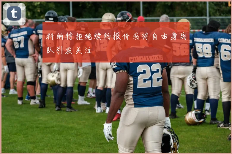 科纳特拒绝续约报价或将自由身离队引发关注
