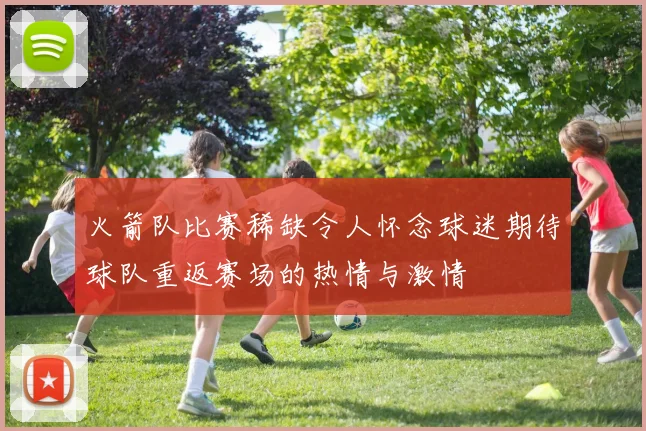 火箭队比赛稀缺令人怀念球迷期待球队重返赛场的热情与激情