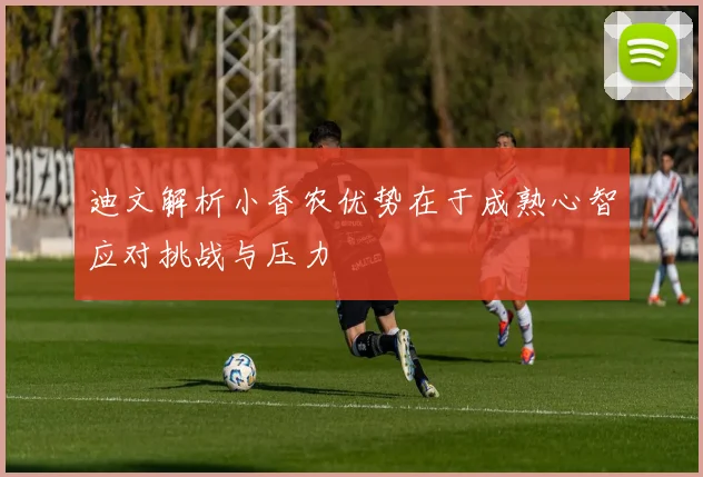 迪文解析小香农优势在于成熟心智应对挑战与压力