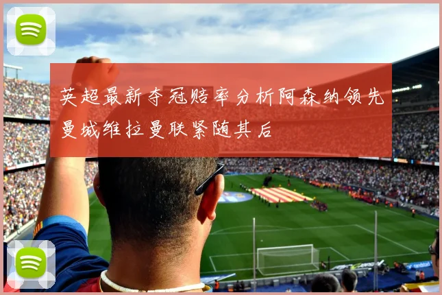 英超最新夺冠赔率分析阿森纳领先曼城维拉曼联紧随其后