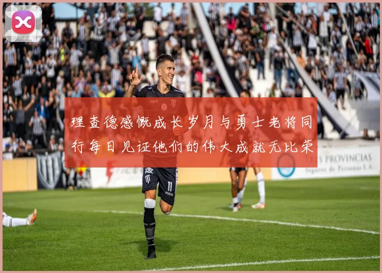 理查德感慨成长岁月与勇士老将同行每日见证他们的伟大成就无比荣幸