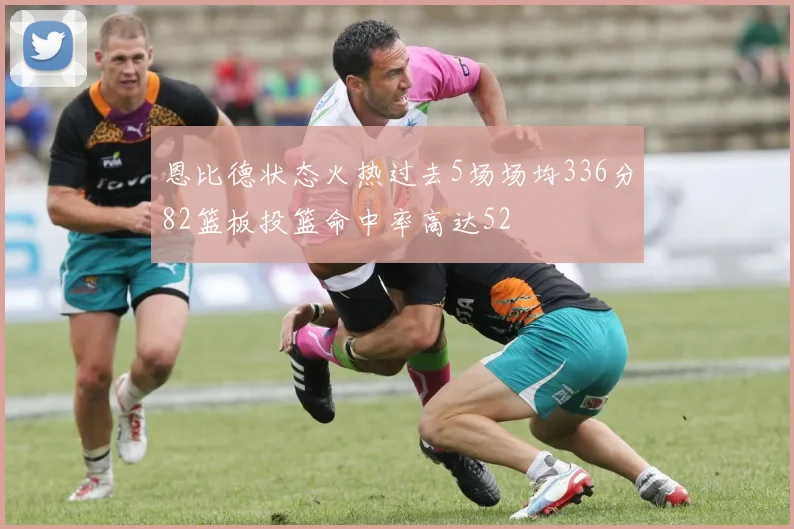 恩比德状态火热过去5场场均336分82篮板投篮命中率高达52