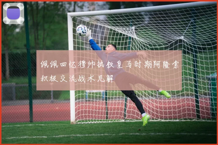 佩佩回忆穆帅执教皇马时期阿隆索积极交流战术见解