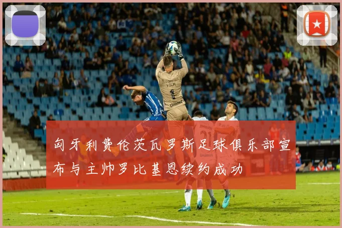 匈牙利费伦茨瓦罗斯足球俱乐部宣布与主帅罗比基恩续约成功