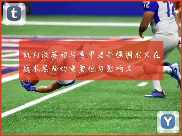 凯利谈英超与意甲差异强调尤文在战术层面的重要性与影响力