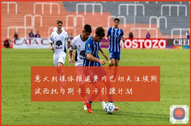 意大利媒体报道费内巴切关注埃斯波西托与斯卡马卡引援计划