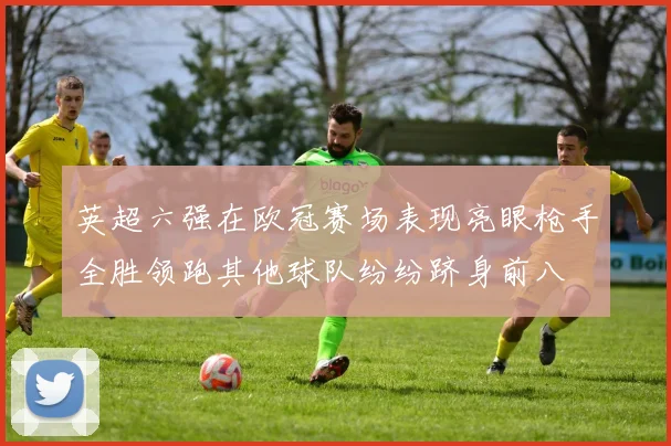 英超六强在欧冠赛场表现亮眼枪手全胜领跑其他球队纷纷跻身前八