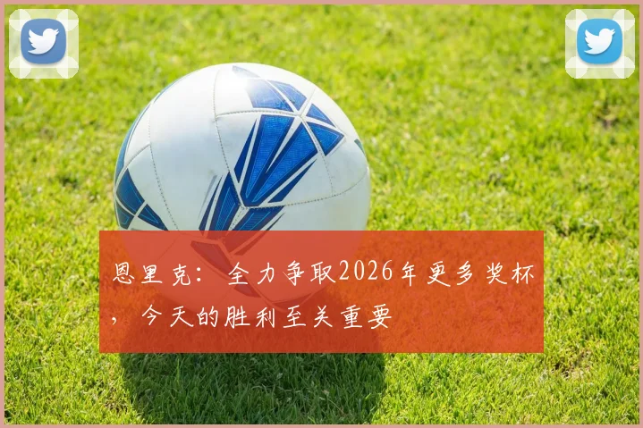 恩里克：全力争取2026年更多奖杯，今天的胜利至关重要
