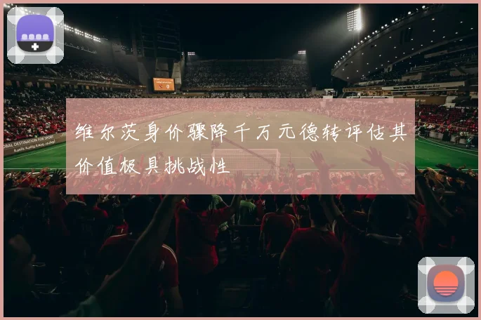 维尔茨身价骤降千万元德转评估其价值极具挑战性