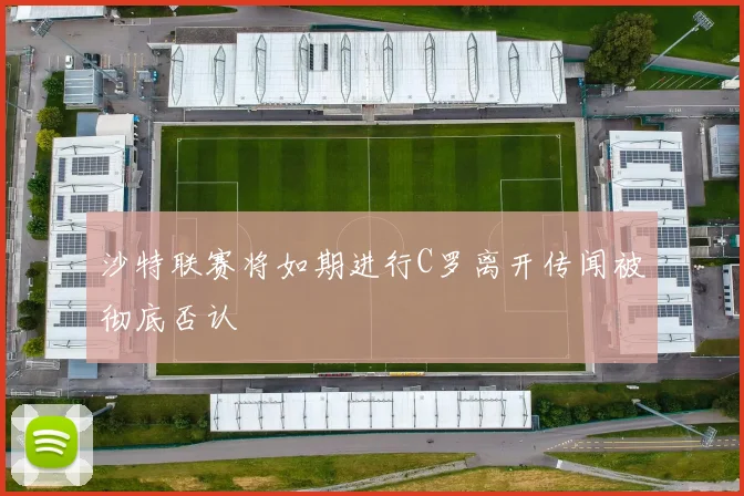 沙特联赛将如期进行C罗离开传闻被彻底否认