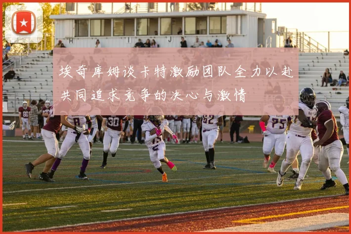 埃奇库姆谈卡特激励团队全力以赴共同追求竞争的决心与激情