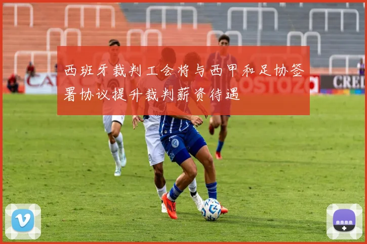 西班牙裁判工会将与西甲和足协签署协议提升裁判薪资待遇
