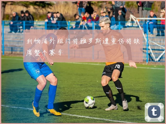 利物浦外租门将雅罗斯遭重伤将缺席整个赛季