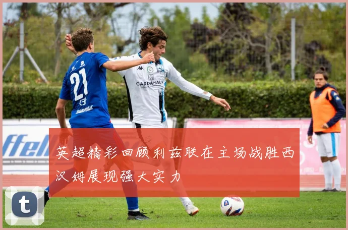 英超精彩回顾利兹联在主场战胜西汉姆展现强大实力