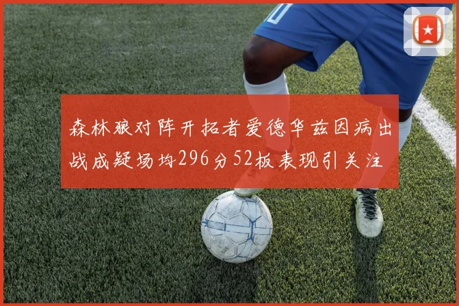 森林狼对阵开拓者爱德华兹因病出战成疑场均296分52板表现引关注